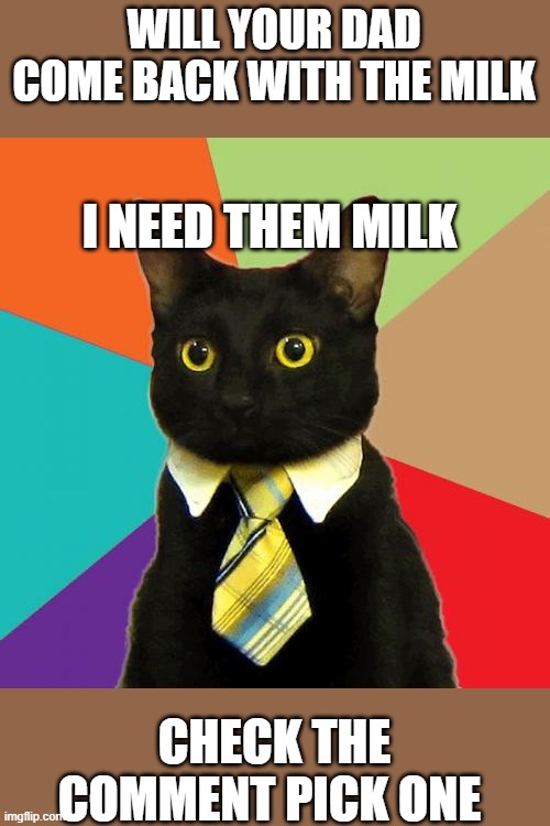 Business Cat | WILL YOUR DAD COME BACK WITH THE MILK; I NEED THEM MILK; CHECK THE COMMENT PICK ONE | image tagged in memes,business cat,milk | made w/ Imgflip meme maker