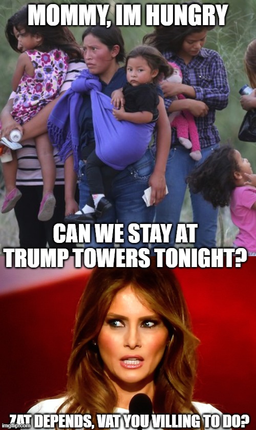 He seriously makes me sick to my stomach. | MOMMY, IM HUNGRY; CAN WE STAY AT TRUMP TOWERS TONIGHT? ZAT DEPENDS, VAT YOU VILLING TO DO? | image tagged in melania trump,lock him up,politics,memes,wtf,immigration | made w/ Imgflip meme maker