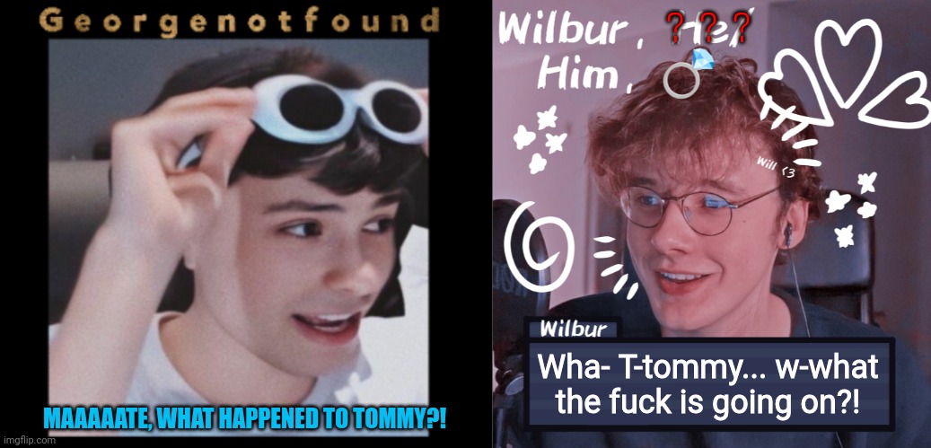 ? ? ? Wha- T-tommy... w-what the fuck is going on?! MAAAAATE, WHAT HAPPENED TO TOMMY?! | image tagged in yachi's georgenotfound temp,wilbur | made w/ Imgflip meme maker