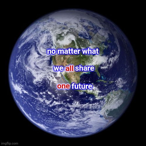 No Matter What We Are Only As Strong As Our Weakest Link | no matter what; we all share; all; one; one future | image tagged in earth,weakest link,the future,our future,peace on earth,memes | made w/ Imgflip meme maker