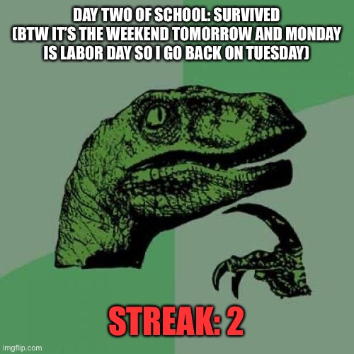 About 178 left…great | DAY TWO OF SCHOOL: SURVIVED
(BTW IT’S THE WEEKEND TOMORROW AND MONDAY IS LABOR DAY SO I GO BACK ON TUESDAY); STREAK: 2 | image tagged in memes,philosoraptor | made w/ Imgflip meme maker