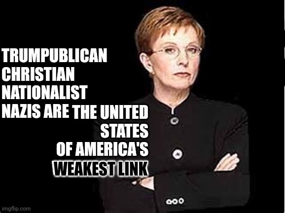 The Weakest Link | TRUMPUBLICAN CHRISTIAN NATIONALIST NAZIS ARE; THE UNITED STATES OF AMERICA'S WEAKEST LINK; WEAKEST LINK | image tagged in memes,weakest link,trump is the weakest link,trumpublican christian nationalist nazis,lock them up,trump is weak | made w/ Imgflip meme maker