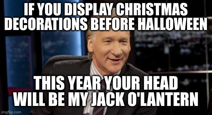 I have a big yard. There's plenty of room for extra Halloween decorations | IF YOU DISPLAY CHRISTMAS
DECORATIONS BEFORE HALLOWEEN; THIS YEAR YOUR HEAD WILL BE MY JACK O'LANTERN | image tagged in new rules | made w/ Imgflip meme maker