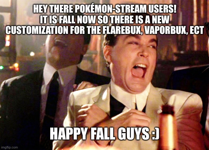New customization available! | HEY THERE POKÉMON-STREAM USERS! IT IS FALL NOW SO THERE IS A NEW CUSTOMIZATION FOR THE FLAREBUX, VAPORBUX, ECT; HAPPY FALL GUYS :) | image tagged in memes,good fellas hilarious | made w/ Imgflip meme maker