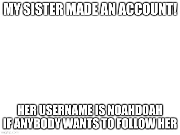 noahdoah | MY SISTER MADE AN ACCOUNT! HER USERNAME IS NOAHDOAH IF ANYBODY WANTS TO FOLLOW HER | image tagged in blank white template | made w/ Imgflip meme maker