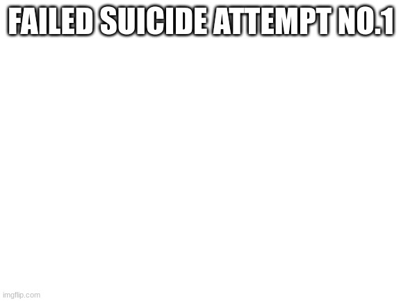 Blank White Template | FAILED SUICIDE ATTEMPT NO.1 | image tagged in blank white template | made w/ Imgflip meme maker