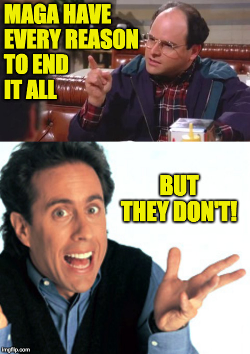 MAGA HAVE
EVERY REASON
TO END
IT ALL BUT THEY DON'T! | image tagged in george costanza,jerry seinfeld what's the deal | made w/ Imgflip meme maker