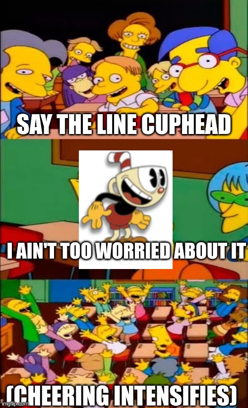 poijhgv | SAY THE LINE CUPHEAD; I AIN'T TOO WORRIED ABOUT IT; (CHEERING INTENSIFIES) | image tagged in say the line bart simpsons | made w/ Imgflip meme maker