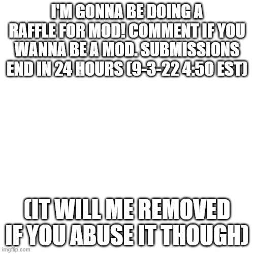 Who wanna do it? | I'M GONNA BE DOING A RAFFLE FOR MOD! COMMENT IF YOU WANNA BE A MOD. SUBMISSIONS END IN 24 HOURS (9-3-22 4:50 EST); (IT WILL ME REMOVED IF YOU ABUSE IT THOUGH) | image tagged in memes,blank transparent square,imgflip mods,pokemon,raffle,why are you reading this | made w/ Imgflip meme maker
