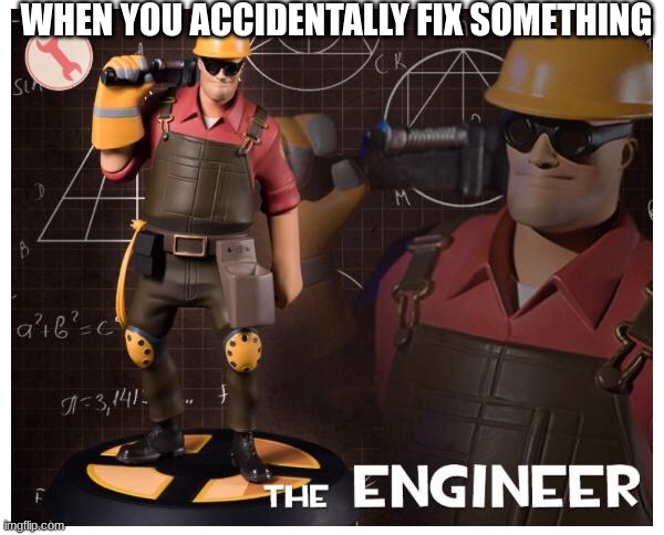E |  WHEN YOU ACCIDENTALLY FIX SOMETHING | image tagged in the engineer | made w/ Imgflip meme maker