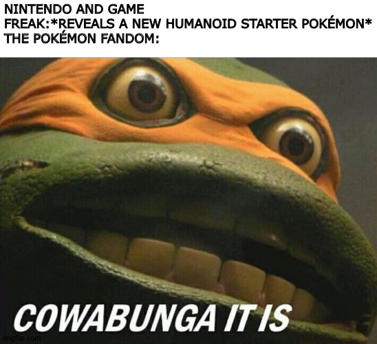 Cowabunga it is | NINTENDO AND GAME FREAK:*REVEALS A NEW HUMANOID STARTER POKÉMON*
THE POKÉMON FANDOM: | image tagged in cowabunga it is | made w/ Imgflip meme maker