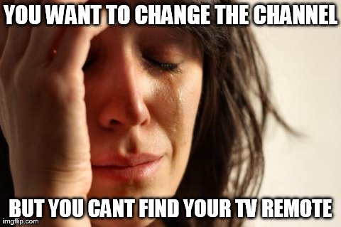 First World Problems | YOU WANT TO CHANGE THE CHANNEL BUT YOU CANT FIND YOUR TV REMOTE | image tagged in memes,first world problems | made w/ Imgflip meme maker