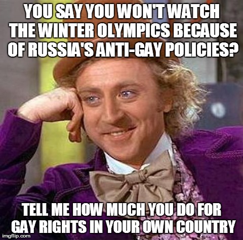 Creepy Condescending Wonka Meme | YOU SAY YOU WON'T WATCH THE WINTER OLYMPICS BECAUSE OF RUSSIA'S ANTI-GAY POLICIES? TELL ME HOW MUCH YOU DO FOR GAY RIGHTS IN YOUR OWN COUNTR | image tagged in memes,creepy condescending wonka | made w/ Imgflip meme maker
