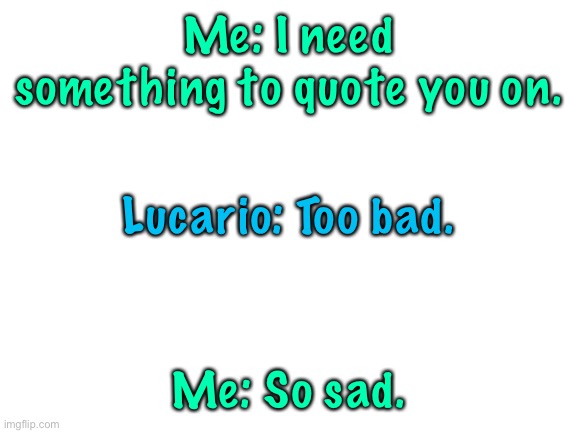 :P | Me: I need something to quote you on. Lucario: Too bad. Me: So sad. | image tagged in blank white template | made w/ Imgflip meme maker