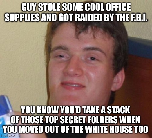 10 Guy | GUY STOLE SOME COOL OFFICE SUPPLIES AND GOT RAIDED BY THE F.B.I. YOU KNOW YOU’D TAKE A STACK OF THOSE TOP SECRET FOLDERS WHEN YOU MOVED OUT OF THE WHITE HOUSE TOO | image tagged in memes,10 guy,donald trump,maga,libtards,funny | made w/ Imgflip meme maker