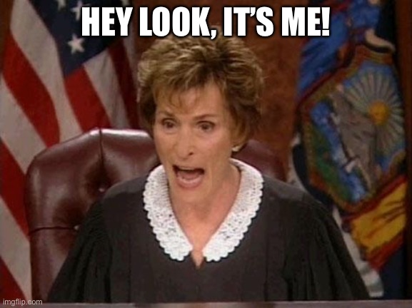 It’s me! | HEY LOOK, IT’S ME! | image tagged in judge judy | made w/ Imgflip meme maker