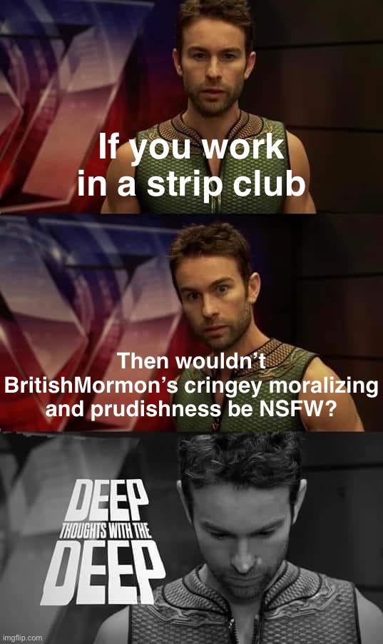 DEEP THOUGHTS WITH THE DEEP | If you work in a strip club; Then wouldn’t BritishMormon’s cringey moralizing and prudishness be NSFW? | image tagged in deep thoughts with the deep,n,s,f,w,nsfw | made w/ Imgflip meme maker