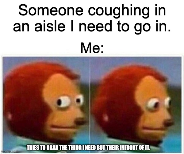 just me or??? | Someone coughing in an aisle I need to go in. Me:; TRIES TO GRAB THE THING I NEED BUT THEIR INFRONT OF IT. | image tagged in memes | made w/ Imgflip meme maker