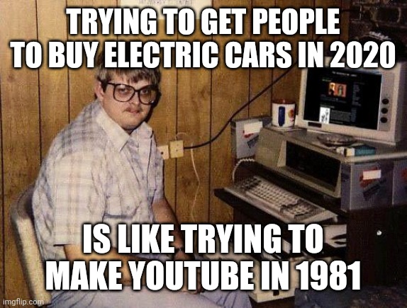 computer nerd | TRYING TO GET PEOPLE TO BUY ELECTRIC CARS IN 2020; IS LIKE TRYING TO MAKE YOUTUBE IN 1981 | image tagged in computer nerd | made w/ Imgflip meme maker