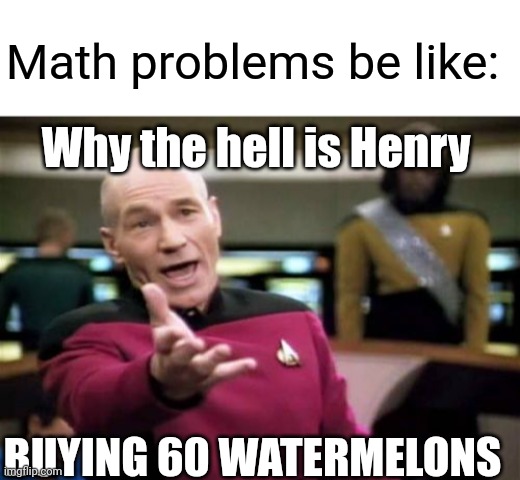 So true | Math problems be like:; Why the hell is Henry; BUYING 60 WATERMELONS | image tagged in blank white template,captain picard | made w/ Imgflip meme maker