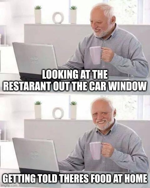 Hide the Pain Harold | LOOKING AT THE RESTARANT OUT THE CAR WINDOW; GETTING TOLD THERES FOOD AT HOME | image tagged in memes,hide the pain harold | made w/ Imgflip meme maker