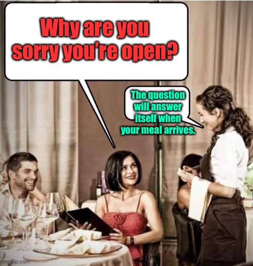 Waiter restaurant order | Why are you sorry you’re open? The question will answer itself when your meal arrives. | image tagged in waiter restaurant order | made w/ Imgflip meme maker