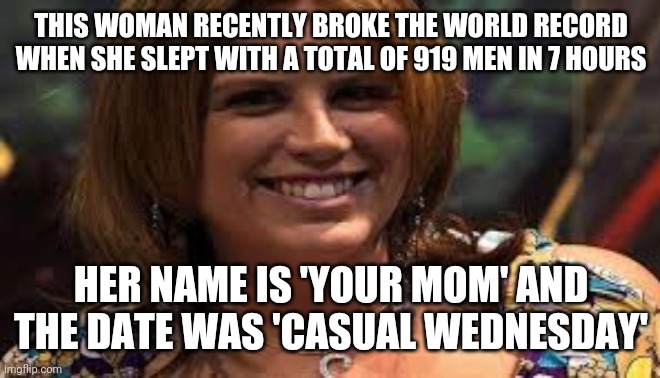 THIS WOMAN RECENTLY BROKE THE WORLD RECORD WHEN SHE SLEPT WITH A TOTAL OF 919 MEN IN 7 HOURS; HER NAME IS 'YOUR MOM' AND THE DATE WAS 'CASUAL WEDNESDAY' | image tagged in funny | made w/ Imgflip meme maker