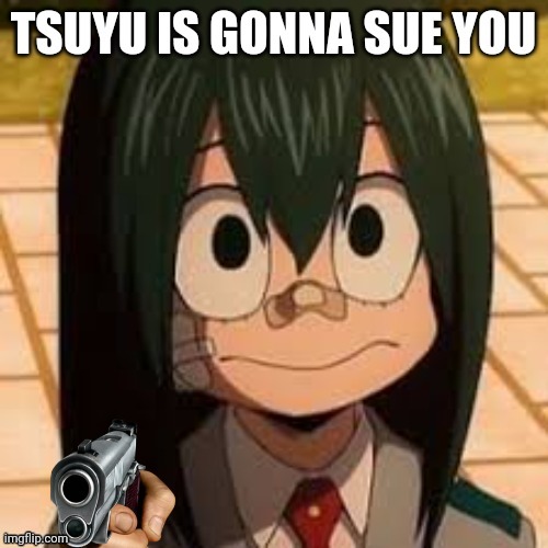 Tsuyu is gonna sue you | image tagged in tsuyu is gonna sue you | made w/ Imgflip meme maker