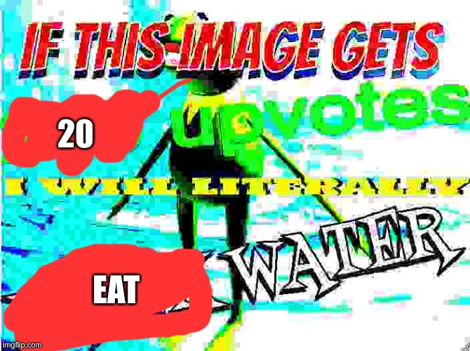 Seriously | 20; EAT | image tagged in if this image gets 200 upvotes i will literally drink water | made w/ Imgflip meme maker