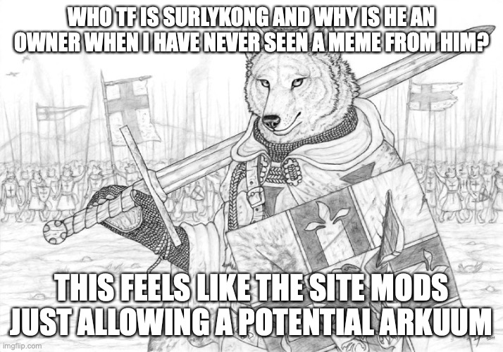 who tf is SurlyKong69 | WHO TF IS SURLYKONG AND WHY IS HE AN OWNER WHEN I HAVE NEVER SEEN A MEME FROM HIM? THIS FEELS LIKE THE SITE MODS JUST ALLOWING A POTENTIAL ARKUUM | image tagged in fursader | made w/ Imgflip meme maker