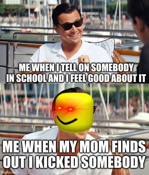 Leonardo Dicaprio Wolf Of Wall Street Meme | ME WHEN I TELL ON SOMEBODY IN SCHOOL AND I FEEL GOOD ABOUT IT; ME WHEN MY MOM FINDS OUT I KICKED SOMEBODY | image tagged in memes,leonardo dicaprio wolf of wall street,mom i telling on you | made w/ Imgflip meme maker