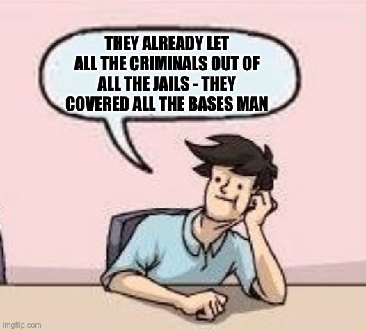 Boardroom Suggestion Guy | THEY ALREADY LET ALL THE CRIMINALS OUT OF ALL THE JAILS - THEY COVERED ALL THE BASES MAN | image tagged in boardroom suggestion guy | made w/ Imgflip meme maker