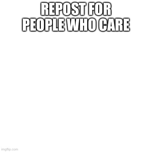 Blank Transparent Square Meme | REPOST FOR PEOPLE WHO CARE | image tagged in memes,blank transparent square | made w/ Imgflip meme maker