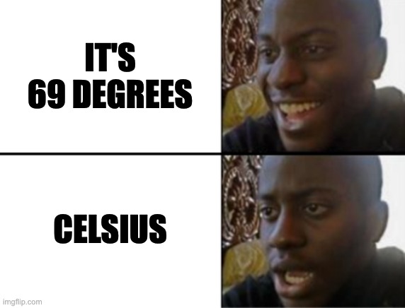 Celsius | IT'S 69 DEGREES; CELSIUS | image tagged in oh yeah oh no | made w/ Imgflip meme maker