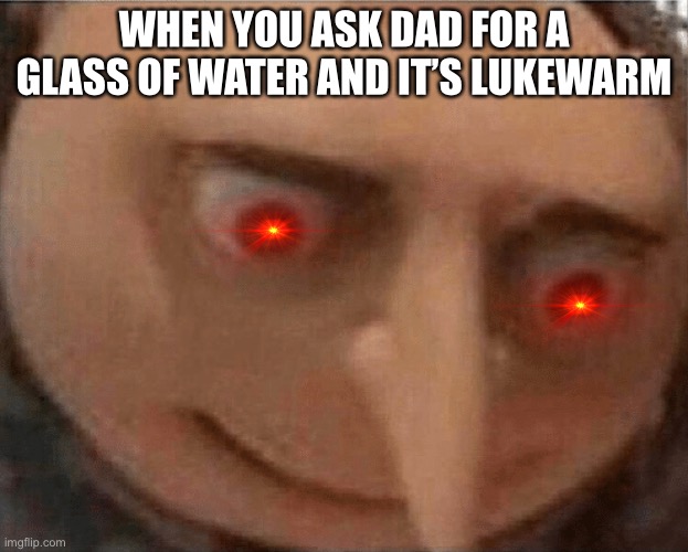 AHHHhHhHhhHhHhHh | WHEN YOU ASK DAD FOR A GLASS OF WATER AND IT’S LUKEWARM | image tagged in uh oh gru | made w/ Imgflip meme maker