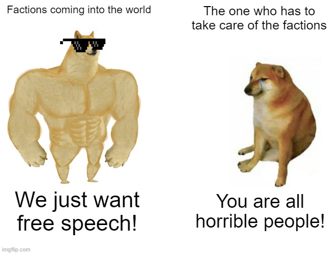 Buff Doge vs. Cheems | Factions coming into the world; The one who has to take care of the factions; We just want free speech! You are all horrible people! | image tagged in memes,buff doge vs cheems | made w/ Imgflip meme maker