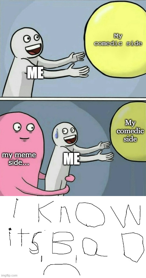 Don't attack me my humour in memes is...….bad | My comedic side; ME; My comedic side; my meme side... ME | image tagged in memes,running away balloon | made w/ Imgflip meme maker