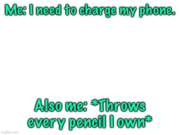 Guess I’m Quoting Myself Now Too… :P | Me: I need to charge my phone. Also me: *Throws every pencil I own* | image tagged in blank white template | made w/ Imgflip meme maker