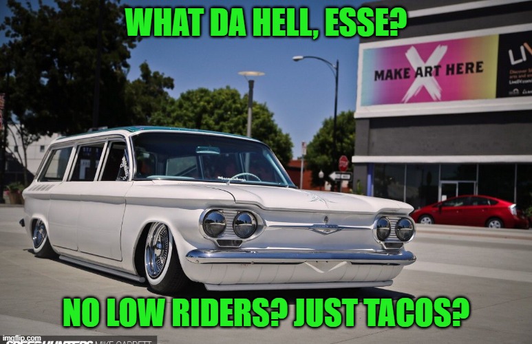 Low rider | WHAT DA HELL, ESSE? NO LOW RIDERS? JUST TACOS? | image tagged in low rider | made w/ Imgflip meme maker