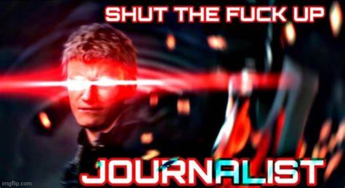 shut the f-ck up journalist | image tagged in shut the f-ck up journalist | made w/ Imgflip meme maker