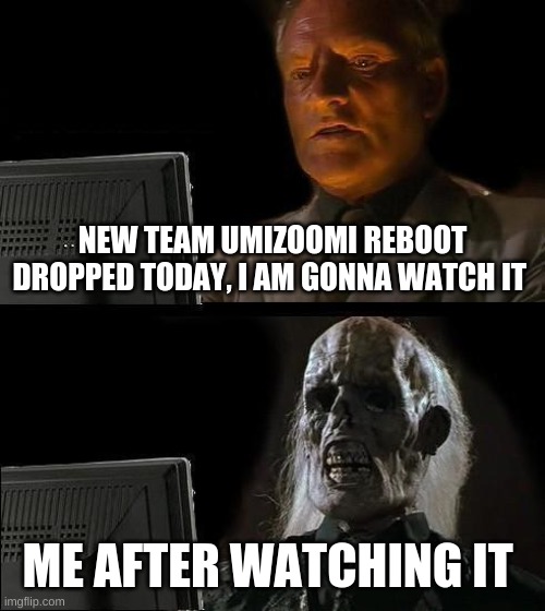 the new team umizoomi, only on Nick Jr! | NEW TEAM UMIZOOMI REBOOT DROPPED TODAY, I AM GONNA WATCH IT; ME AFTER WATCHING IT | image tagged in memes,i'll just wait here,nick jr,funny memes,oh wow are you actually reading these tags,funny | made w/ Imgflip meme maker