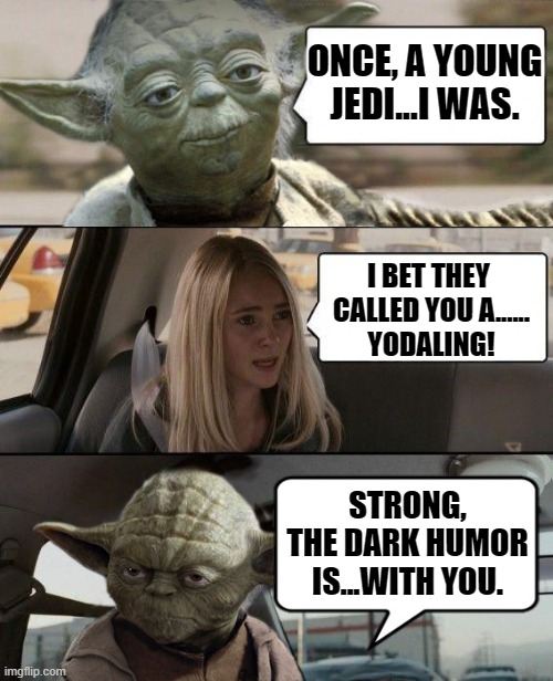 Yodaling | ONCE, A YOUNG JEDI...I WAS. I BET THEY 
CALLED YOU A......
YODALING! STRONG, THE DARK HUMOR IS...WITH YOU. | image tagged in yoda driving,star wars,memes,star wars memes,dark humor,funny | made w/ Imgflip meme maker