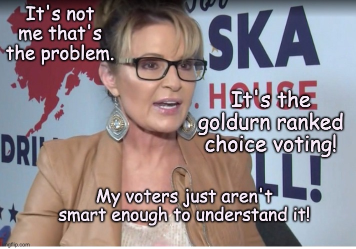 . . . and now we understand why the far right is anti-choice. Any choices, really. | It's not me that's the problem. It's the goldurn ranked choice voting! My voters just aren't smart enough to understand it! | image tagged in voting,elections,maga,right wing,sarah palin | made w/ Imgflip meme maker