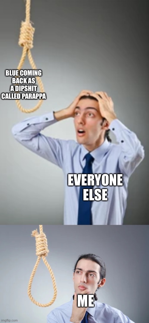 BLUE COMING BACK AS A DIPSHIT CALLED PARAPPA; EVERYONE ELSE; ME | image tagged in man shocked at noose,man thinking at noose | made w/ Imgflip meme maker