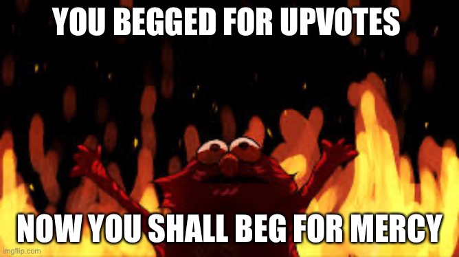 Elmo Rise | YOU BEGGED FOR UPVOTES; NOW YOU SHALL BEG FOR MERCY | image tagged in elmo rise | made w/ Imgflip meme maker