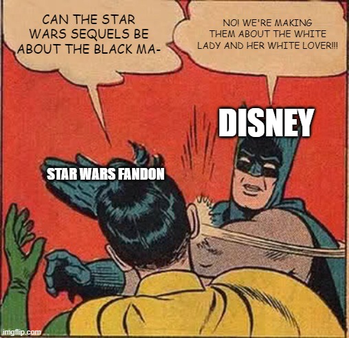 Batman Slapping Robin Meme | CAN THE STAR WARS SEQUELS BE ABOUT THE BLACK MA-; NO! WE'RE MAKING THEM ABOUT THE WHITE LADY AND HER WHITE LOVER!!! DISNEY; STAR WARS FANDON | image tagged in memes,batman slapping robin | made w/ Imgflip meme maker