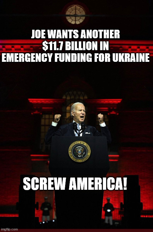America Last!... Vote for democRATS | JOE WANTS ANOTHER $11.7 BILLION IN EMERGENCY FUNDING FOR UKRAINE; SCREW AMERICA! | image tagged in dementia,joe biden | made w/ Imgflip meme maker