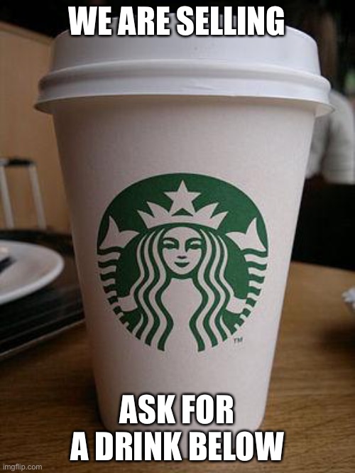 On ImgFlip! | WE ARE SELLING; ASK FOR A DRINK BELOW | image tagged in starbucks | made w/ Imgflip meme maker