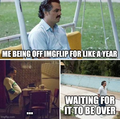 It has been sooo long | ME BEING OFF IMGFLIP FOR LIKE A YEAR; ... WAITING FOR IT TO BE OVER | image tagged in memes,sad pablo escobar | made w/ Imgflip meme maker