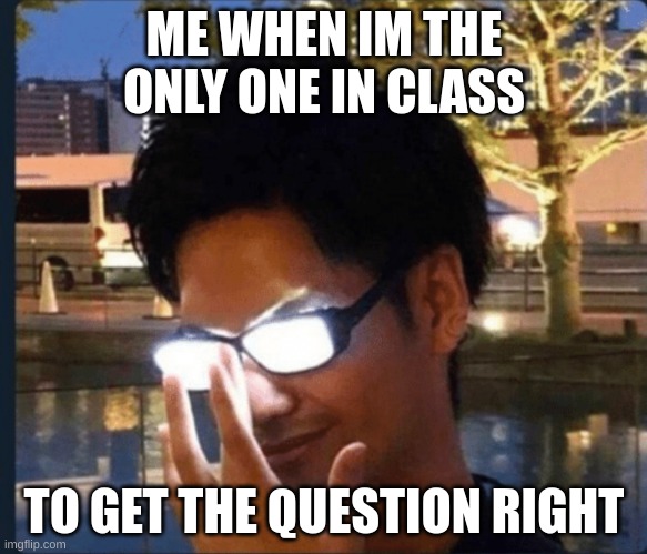 Relatable right | ME WHEN IM THE ONLY ONE IN CLASS; TO GET THE QUESTION RIGHT | image tagged in anime glasses | made w/ Imgflip meme maker